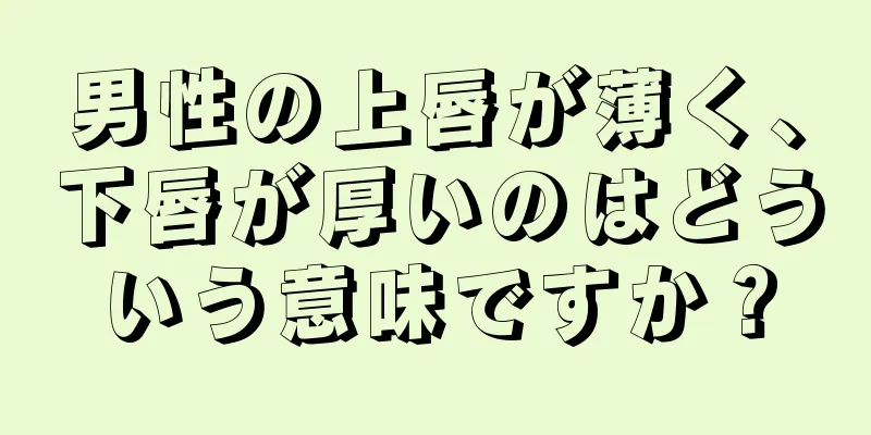 男性の上唇が薄く、下唇が厚いのはどういう意味ですか？