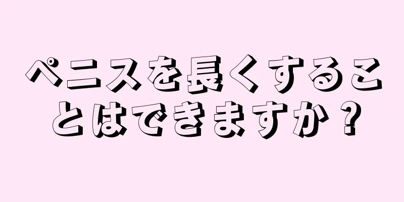 ペニスを長くすることはできますか？