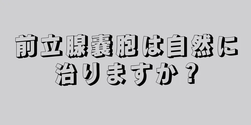 前立腺嚢胞は自然に治りますか？