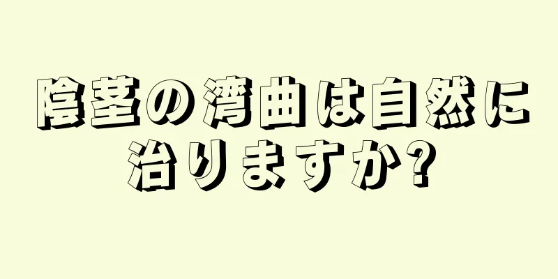 陰茎の湾曲は自然に治りますか?