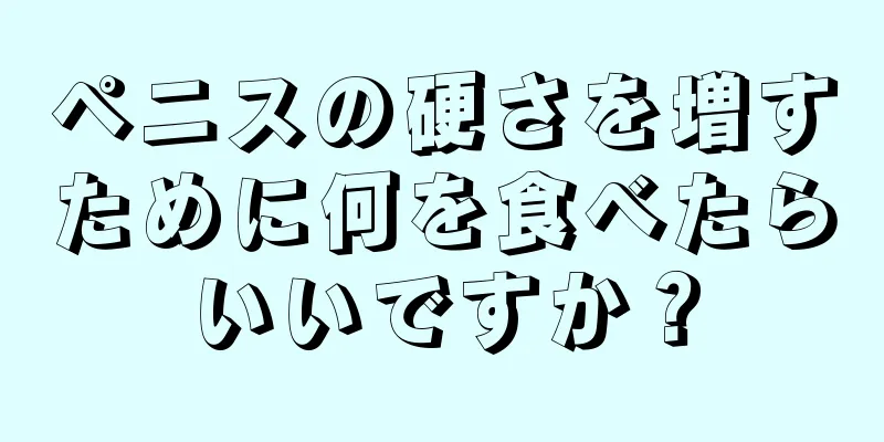 ペニスの硬さを増すために何を食べたらいいですか？