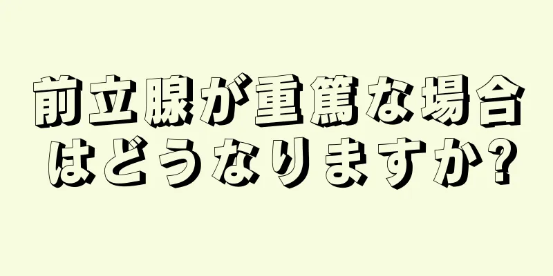前立腺が重篤な場合はどうなりますか?