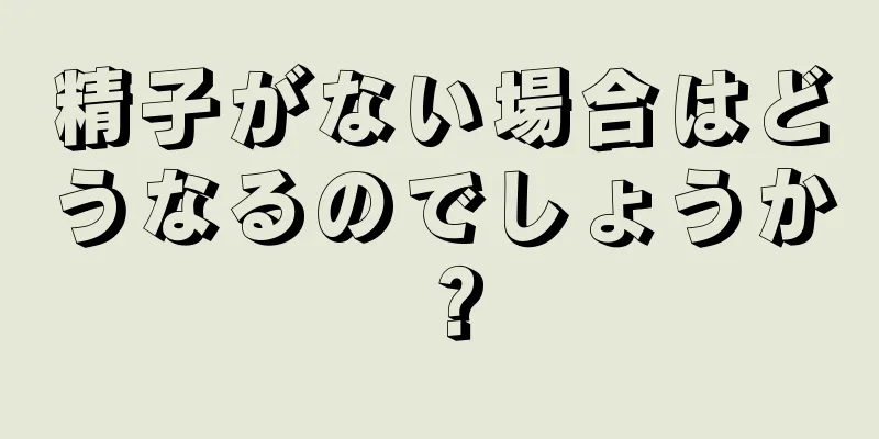精子がない場合はどうなるのでしょうか？