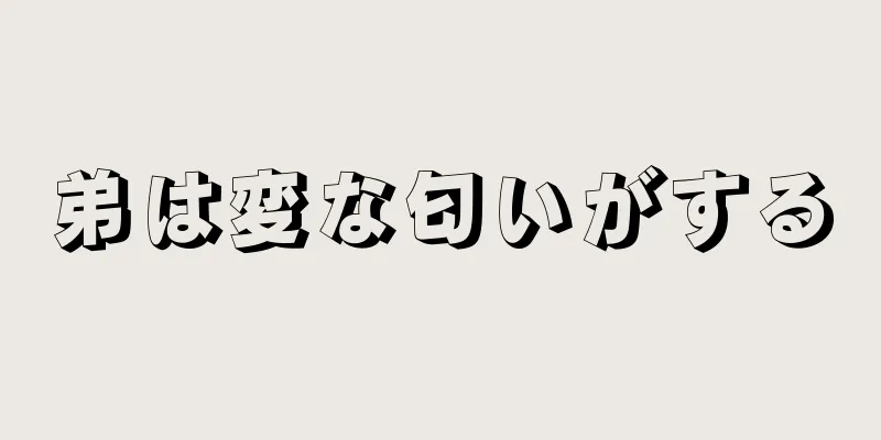 弟は変な匂いがする