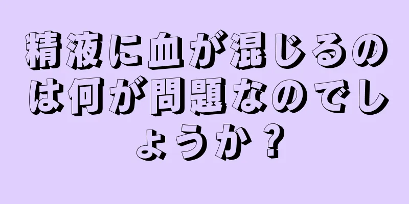 精液に血が混じるのは何が問題なのでしょうか？