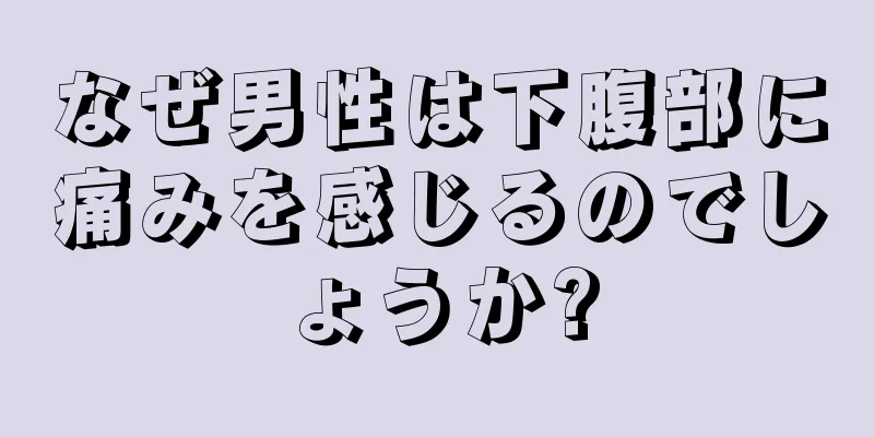 なぜ男性は下腹部に痛みを感じるのでしょうか?