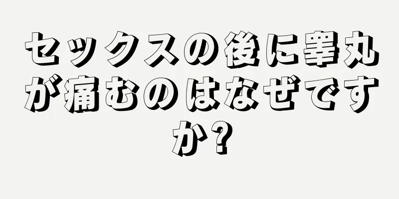 セックスの後に睾丸が痛むのはなぜですか?
