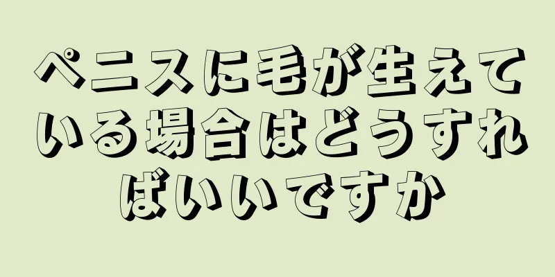 ペニスに毛が生えている場合はどうすればいいですか