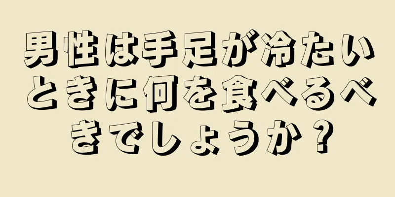 男性は手足が冷たいときに何を食べるべきでしょうか？