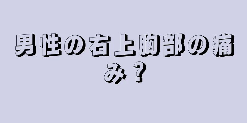 男性の右上胸部の痛み？