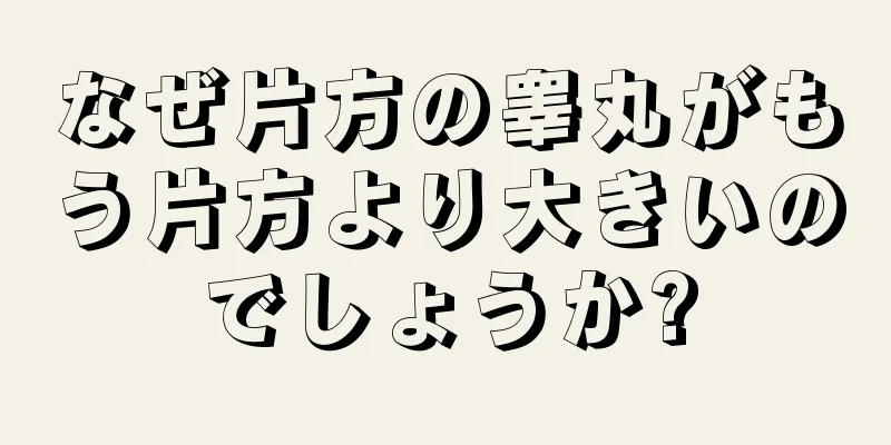 なぜ片方の睾丸がもう片方より大きいのでしょうか?