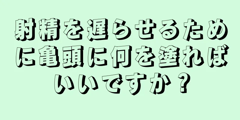 射精を遅らせるために亀頭に何を塗ればいいですか？