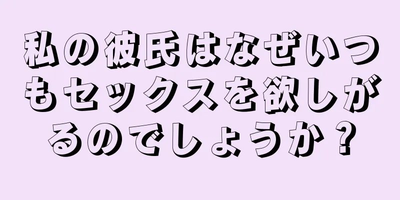 私の彼氏はなぜいつもセックスを欲しがるのでしょうか？