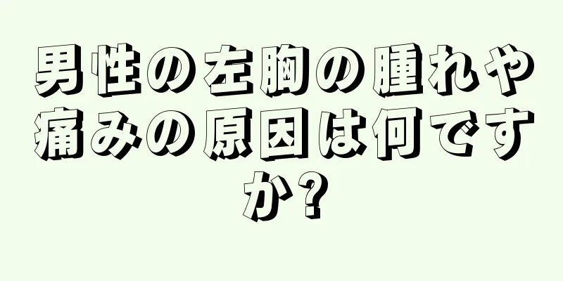 男性の左胸の腫れや痛みの原因は何ですか?