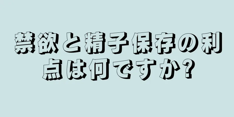 禁欲と精子保存の利点は何ですか?