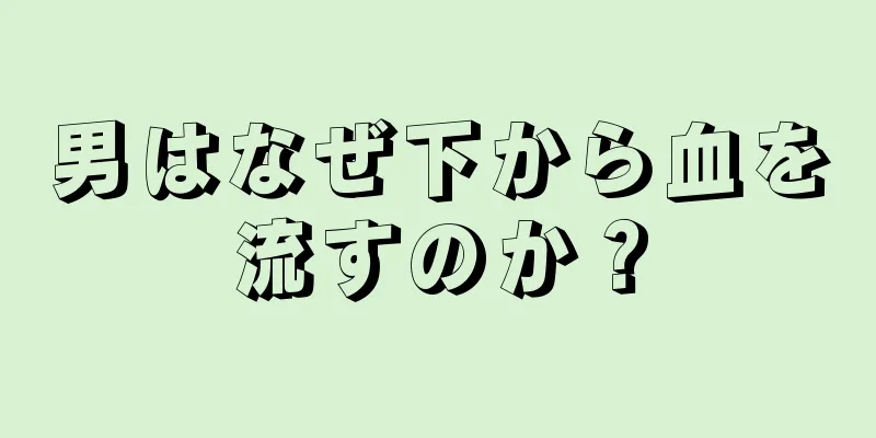 男はなぜ下から血を流すのか？