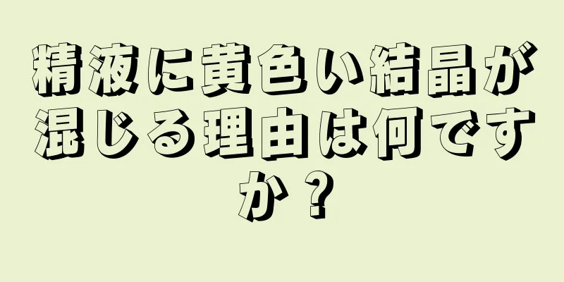 精液に黄色い結晶が混じる理由は何ですか？