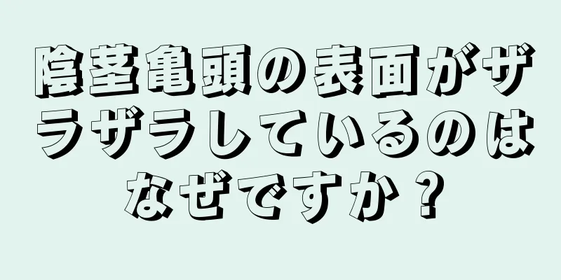 陰茎亀頭の表面がザラザラしているのはなぜですか？