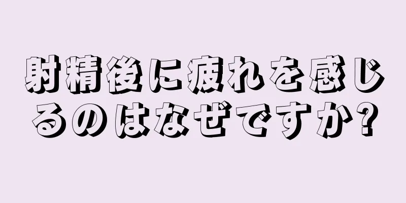 射精後に疲れを感じるのはなぜですか?
