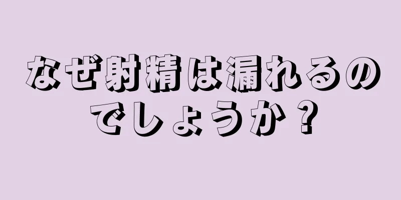 なぜ射精は漏れるのでしょうか？