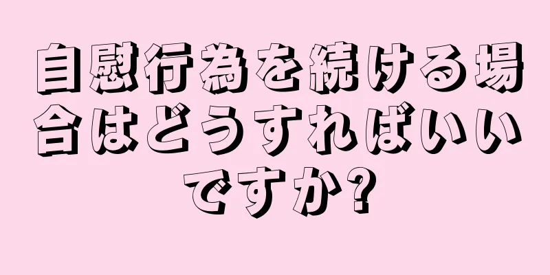 自慰行為を続ける場合はどうすればいいですか?