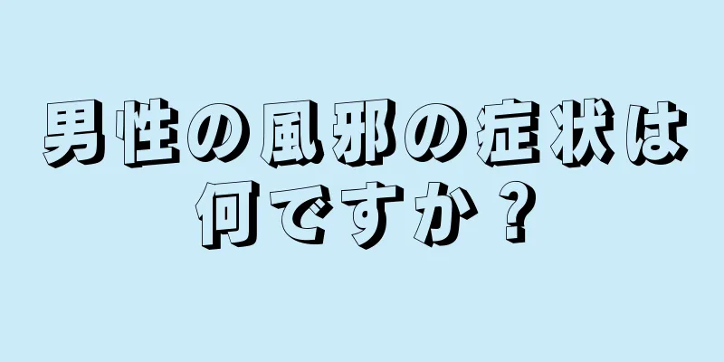 男性の風邪の症状は何ですか？