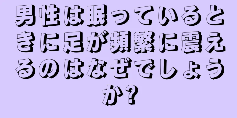 男性は眠っているときに足が頻繁に震えるのはなぜでしょうか?