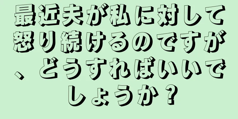 最近夫が私に対して怒り続けるのですが、どうすればいいでしょうか？