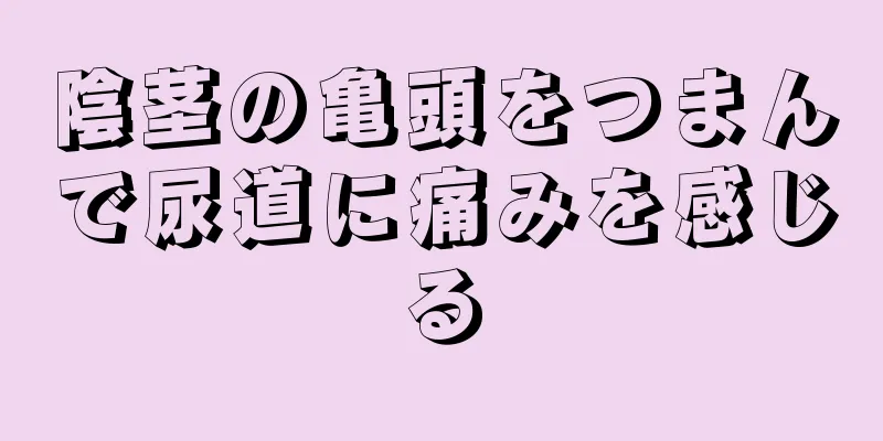 陰茎の亀頭をつまんで尿道に痛みを感じる