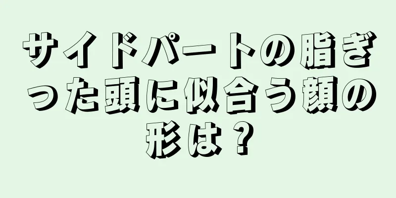 サイドパートの脂ぎった頭に似合う顔の形は？