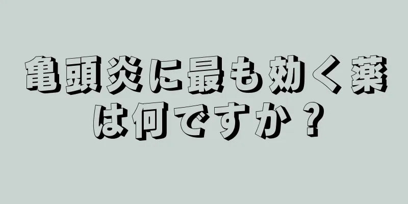 亀頭炎に最も効く薬は何ですか？