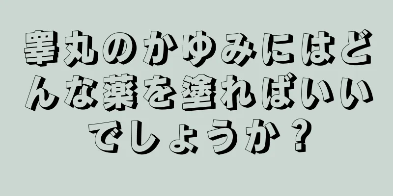 睾丸のかゆみにはどんな薬を塗ればいいでしょうか？
