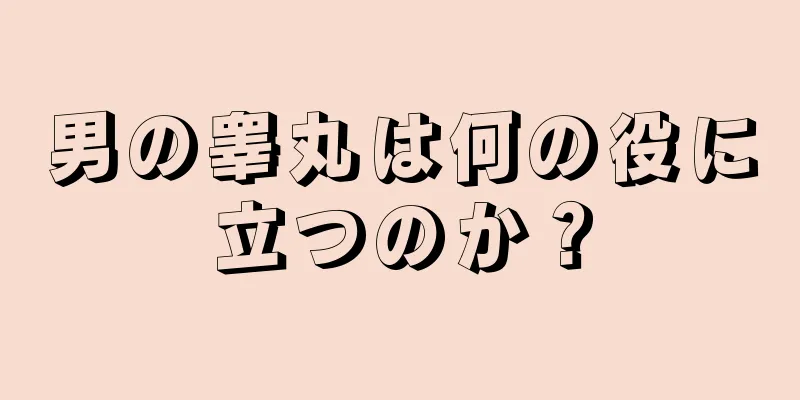 男の睾丸は何の役に立つのか？
