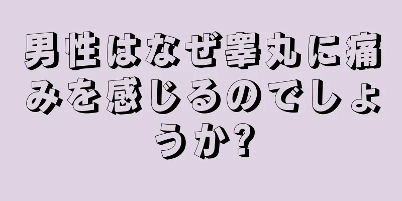 男性はなぜ睾丸に痛みを感じるのでしょうか?