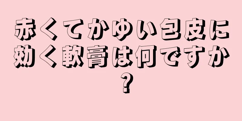 赤くてかゆい包皮に効く軟膏は何ですか？