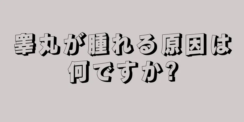 睾丸が腫れる原因は何ですか?