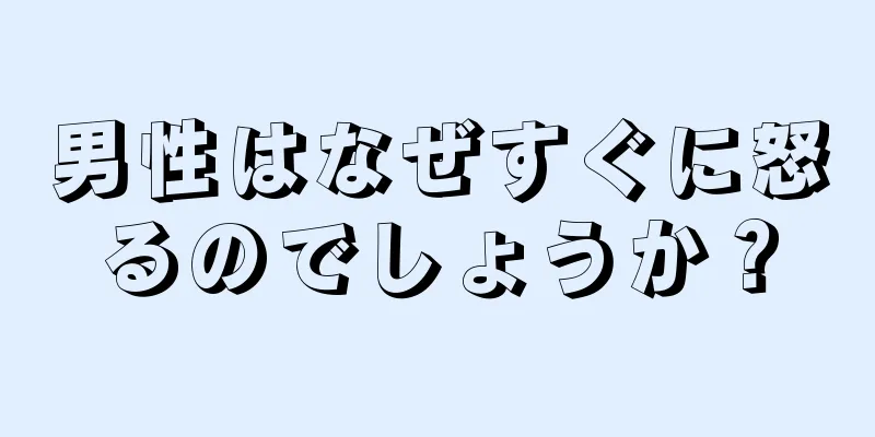 男性はなぜすぐに怒るのでしょうか？