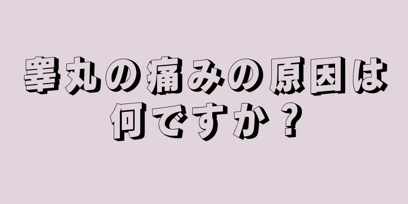 睾丸の痛みの原因は何ですか？