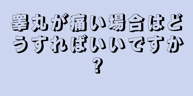 睾丸が痛い場合はどうすればいいですか?