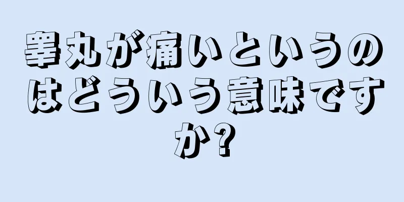睾丸が痛いというのはどういう意味ですか?