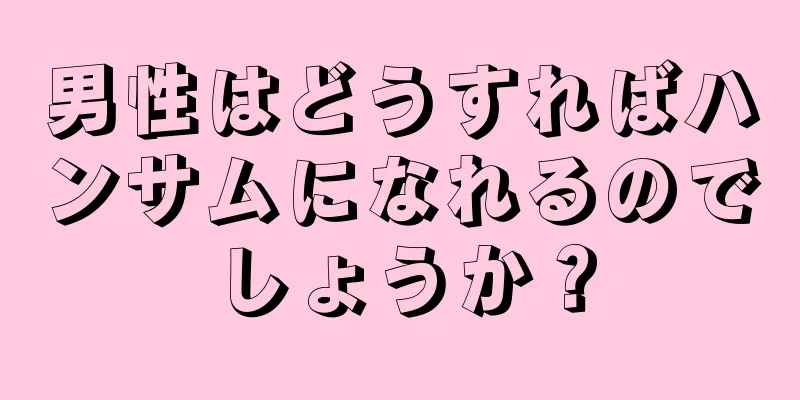男性はどうすればハンサムになれるのでしょうか？