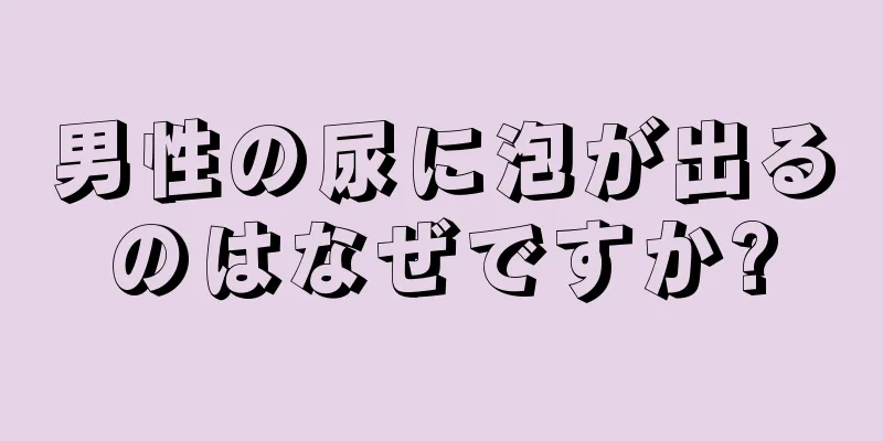 男性の尿に泡が出るのはなぜですか?