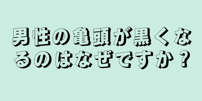 男性の亀頭が黒くなるのはなぜですか？