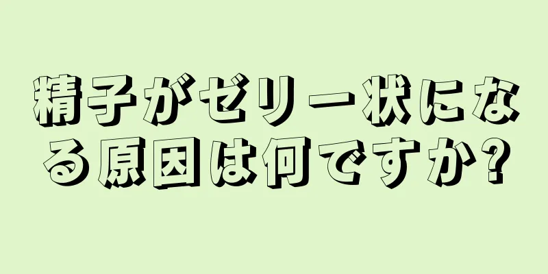 精子がゼリー状になる原因は何ですか?