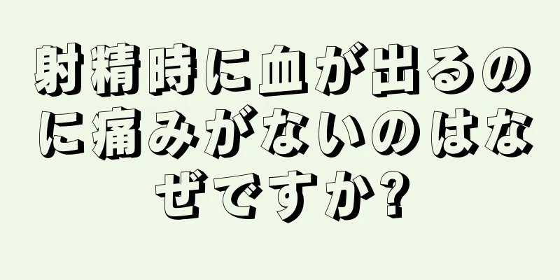 射精時に血が出るのに痛みがないのはなぜですか?