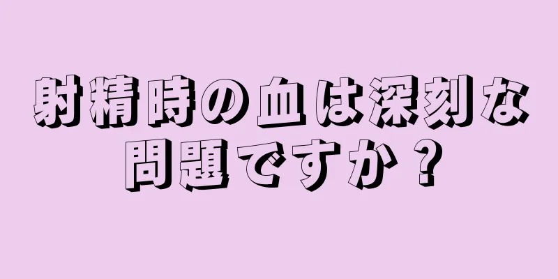 射精時の血は深刻な問題ですか？