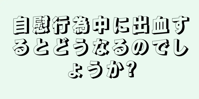 自慰行為中に出血するとどうなるのでしょうか?