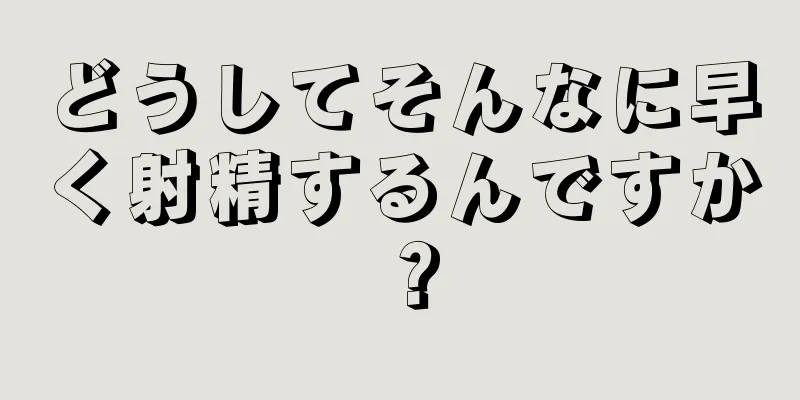 どうしてそんなに早く射精するんですか？