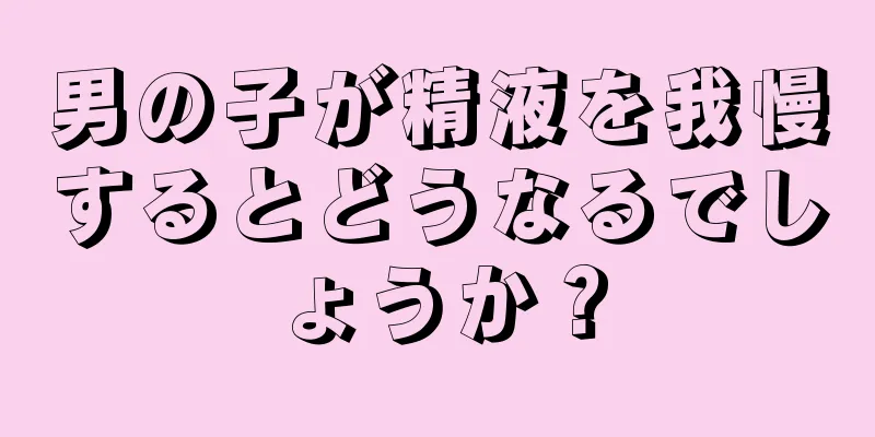 男の子が精液を我慢するとどうなるでしょうか？