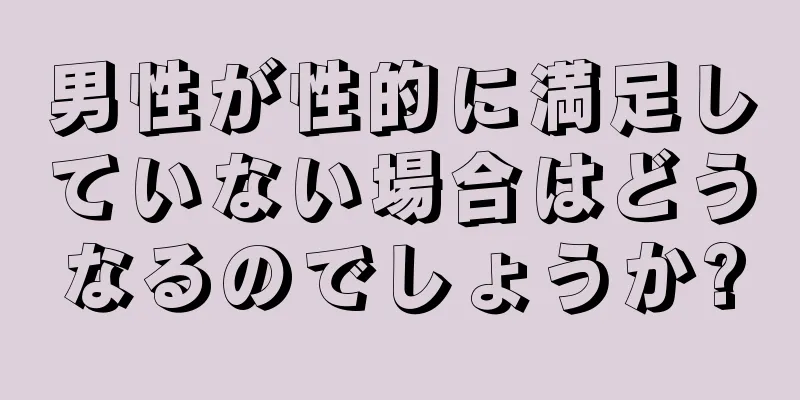 男性が性的に満足していない場合はどうなるのでしょうか?